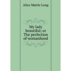   beautiful; or The perfection of womanhood Alice Mattie Long Books