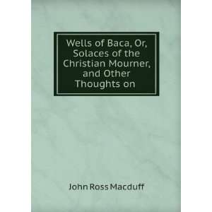 Wells of Baca, Or, Solaces of the Christian Mourner, and Other 