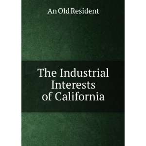    The Industrial Interests of California An Old Resident Books