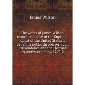 The works of James Wilson, associate justice of the 