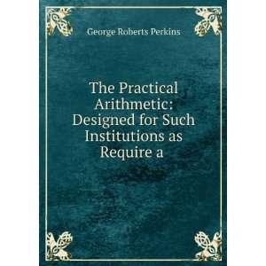   for Such Institutions as Require a . George Roberts Perkins Books
