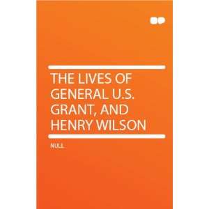    The Lives of General U.S. Grant, and Henry Wilson HardPress Books