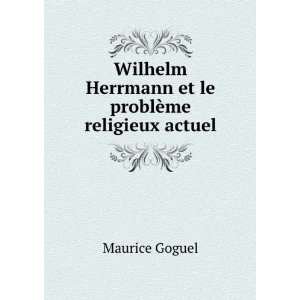   Herrmann et le problÃ¨me religieux actuel Maurice Goguel Books