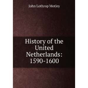   of the United Netherlands 1590 1600 John Lothrop Motley Books