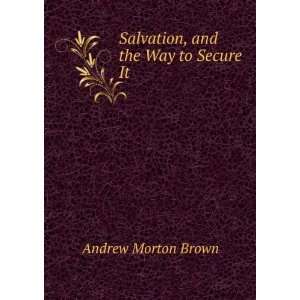  Salvation, and the Way to Secure It Andrew Morton Brown 
