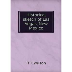    Historical sketch of Las Vegas, New Mexico H T. Wilson Books