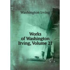    Works of Washington Irving, Volume 21 Washington Irving Books